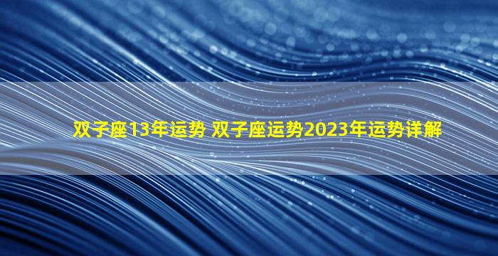 双子座13年运势 双子座运势2023年运势详解